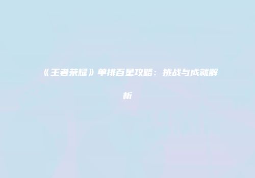 《王者荣耀》单排百星攻略：挑战与成就解析