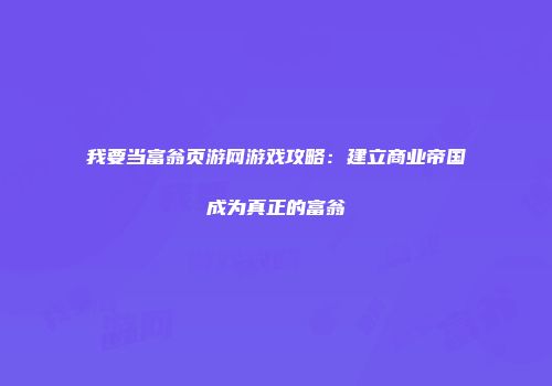 我要当富翁页游网游戏攻略:建立商业帝国成为真正的富翁