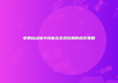 老师自动缩小技能在游戏后期的应对策略