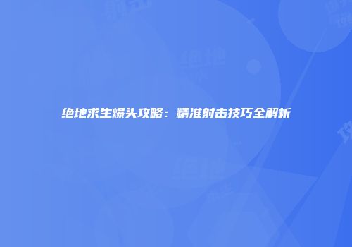 绝地求生爆头攻略：精准射击技巧全解析