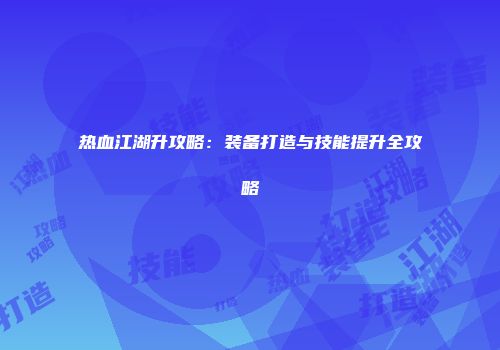 热血江湖升攻略：装备打造与技能提升全攻略