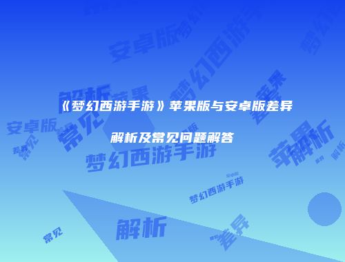 《梦幻西游手游》苹果版与安卓版差异解析及常见问题解答
