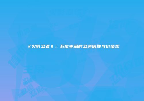 《火影忍者》：五位主角的忍道信仰与价值观