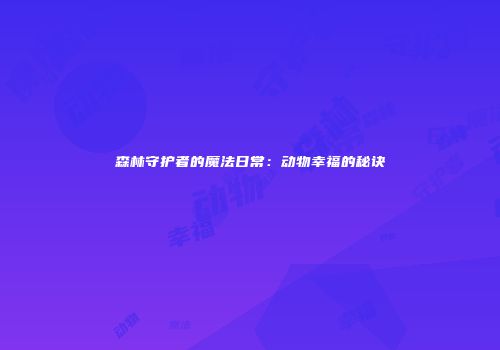 森林守护者的魔法日常：动物幸福的秘诀