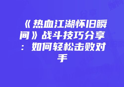 《热血江湖怀旧瞬间》战斗技巧分享：如何轻松击败对手
