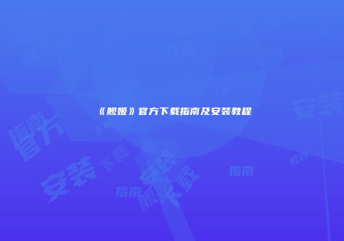 《舰姬》官方下载指南及安装教程
