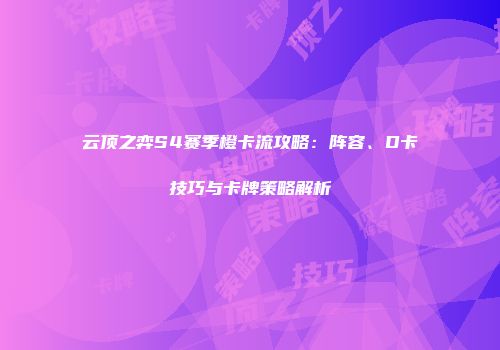 云顶之弈S4赛季橙卡流攻略：阵容、D卡技巧与卡牌策略解析