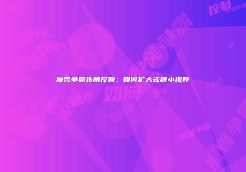 魔兽争霸视角控制：如何扩大或缩小视野