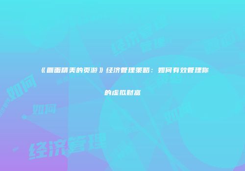 《画面精美的页游》经济管理策略：如何有效管理你的虚拟财富