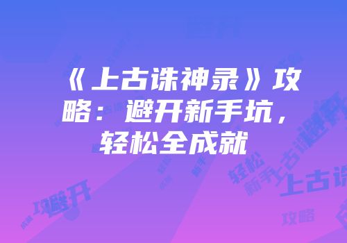 《上古诛神录》攻略：避开新手坑，轻松全成就