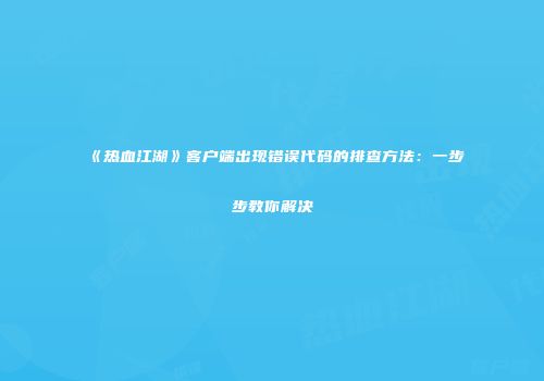 《热血江湖》客户端出现错误代码的排查方法：一步步教你解决