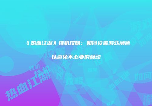 《热血江湖》挂机攻略：如何设置游戏角色以避免不必要的移动