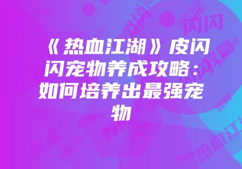 《热血江湖》皮闪闪宠物养成攻略：如何培养出最强宠物