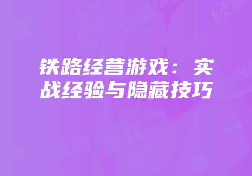 铁路经营游戏：实战经验与隐藏技巧