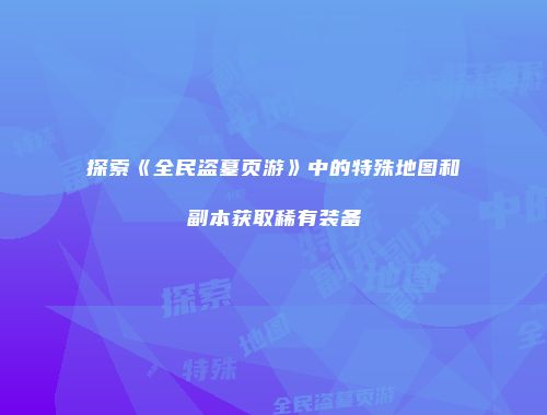 探索《全民盗墓页游》中的特殊地图和副本获取稀有装备