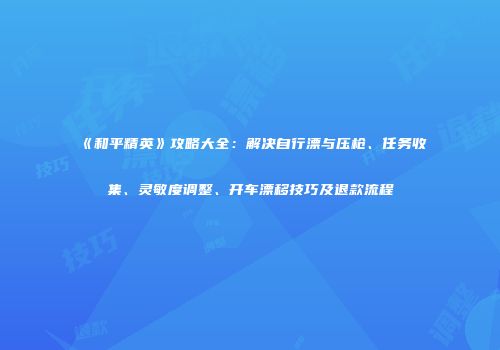 《和平精英》攻略大全：解决自行漂与压枪、任务收集、灵敏度调整、开车漂移技巧及退款流程