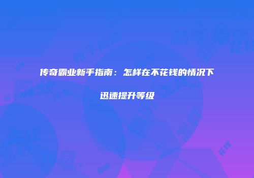 传奇霸业新手指南：怎样在不花钱的情况下迅速提升等级