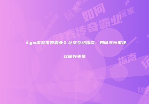 《gm游戏传奇霸业》社交互动指南：如何与玩家建立良好关系