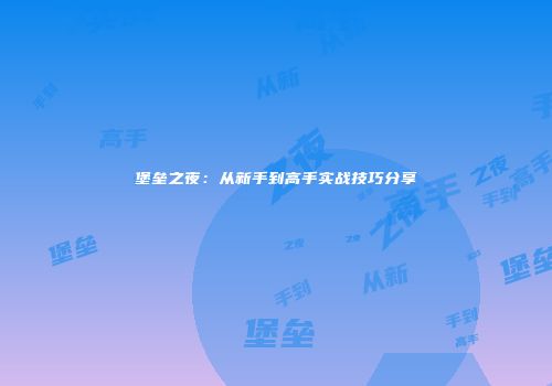 堡垒之夜：从新手到高手实战技巧分享