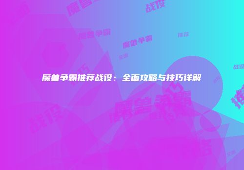 魔兽争霸推荐战役：全面攻略与技巧详解