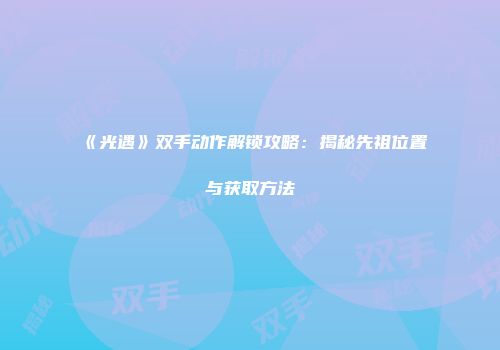 《光遇》双手动作解锁攻略：揭秘先祖位置与获取方法