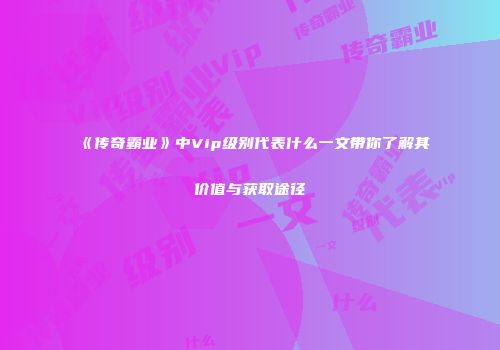 《传奇霸业》中Vip级别代表什么一文带你了解其价值与获取途径