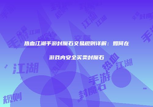 热血江湖手游封魔石交易规则详解：如何在游戏内安全买卖封魔石