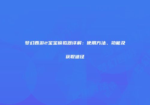 梦幻西游2宝宝模拟器详解：使用方法、功能及获取途径