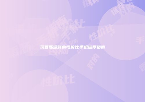 玩香肠派对的性价比手机推荐指南
