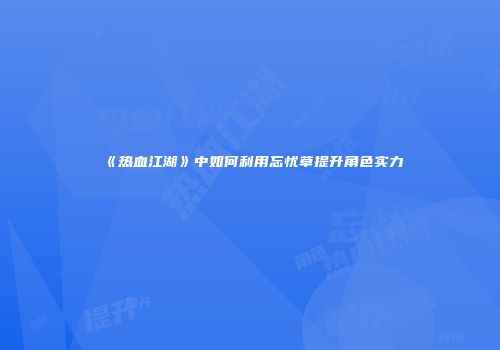 《热血江湖》中如何利用忘忧草提升角色实力