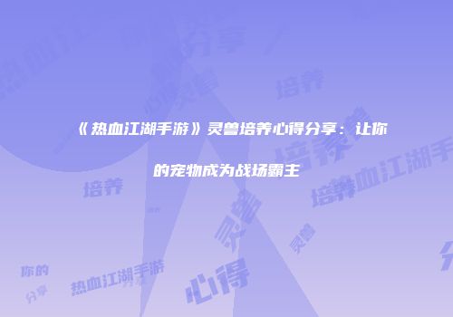 《热血江湖手游》灵兽培养心得分享：让你的宠物成为战场霸主