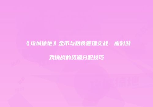 《攻城掠地》金币与粮食管理实战：应对游戏挑战的资源分配技巧