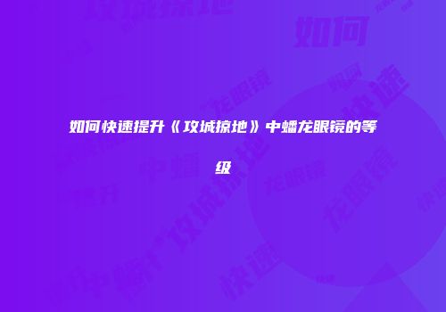 如何快速提升《攻城掠地》中蟠龙眼镜的等级