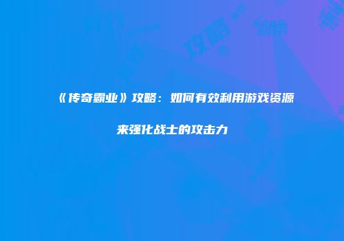 《传奇霸业》攻略：如何有效利用游戏资源来强化战士的攻击力