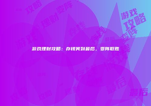 游戏理财攻略：存钱笑到最后，变阵取胜