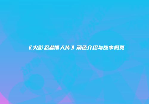 《火影忍者博人传》角色介绍与故事概览
