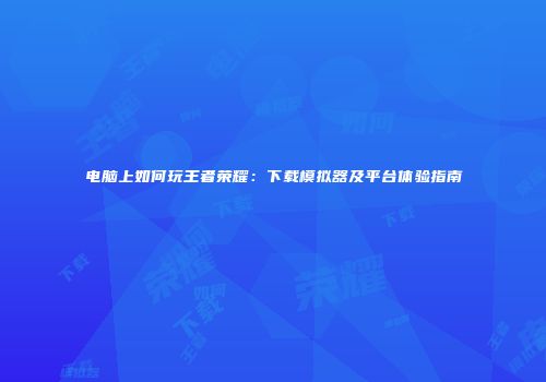 电脑上如何玩王者荣耀：下载模拟器及平台体验指南