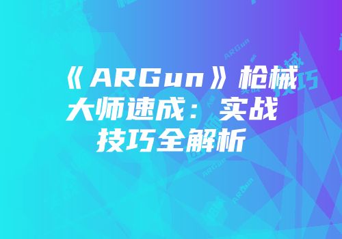 《ARGun》枪械大师速成：实战技巧全解析