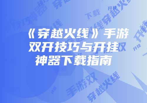 《穿越火线》手游双开技巧与开挂神器下载指南