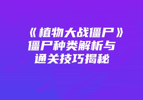 《植物大战僵尸》僵尸种类解析与通关技巧揭秘