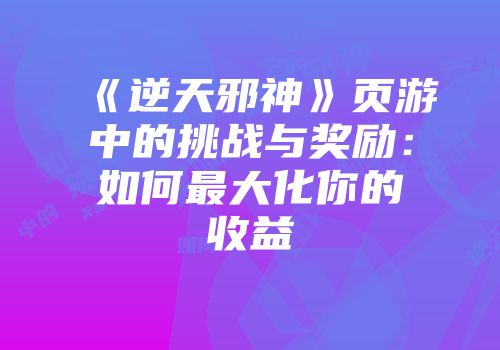 《逆天邪神》页游中的挑战与奖励：如何最大化你的收益