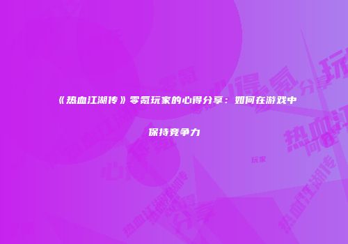 《热血江湖传》零氪玩家的心得分享：如何在游戏中保持竞争力