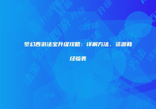 梦幻西游法宝升级攻略：详解方法、资源和经验表