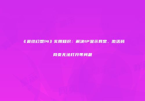 《最终幻想14》实用知识：解决IP显示异常、激活码网页无法打开等问题