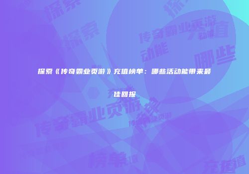 探索《传奇霸业页游》充值榜单：哪些活动能带来最佳回报
