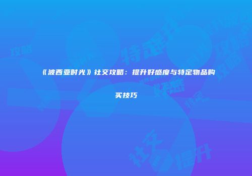 《波西亚时光》社交攻略：提升好感度与特定物品购买技巧