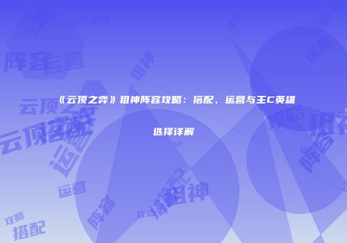 《云顶之弈》狙神阵容攻略：搭配、运营与主C英雄选择详解