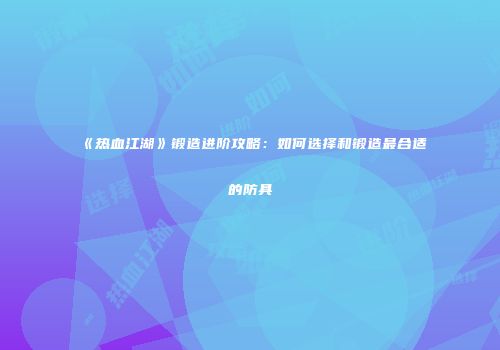 《热血江湖》锻造进阶攻略：如何选择和锻造最合适的防具