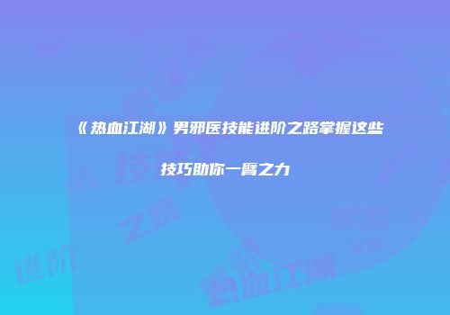 《热血江湖》男邪医技能进阶之路掌握这些技巧助你一臂之力
