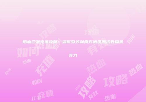 热血江湖充值攻略：如何有效利用充值资源提升角色实力